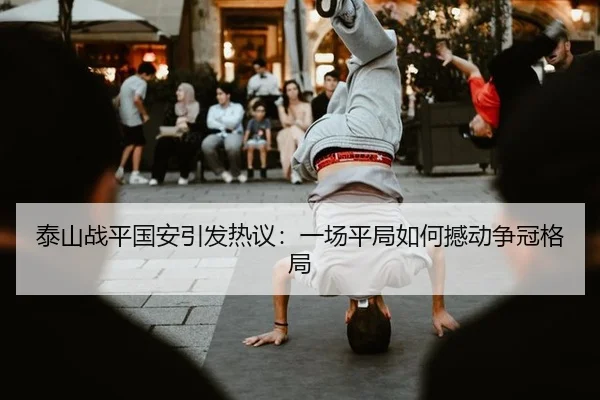 泰山战平国安引发热议：一场平局如何撼动争冠格局 - leyu